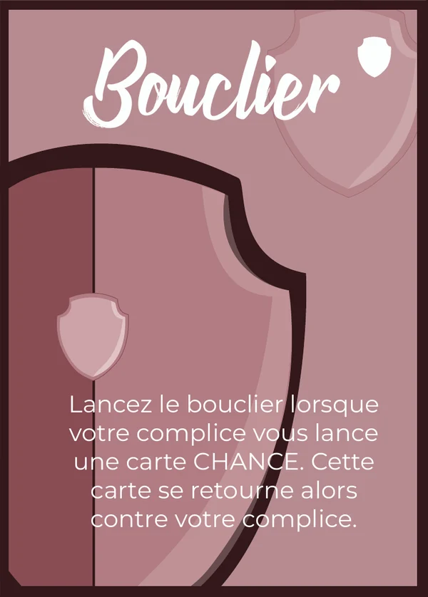 Bouclier : Lancez le bouclier lorsque votre complice vous lance une carte CHANCE. Cette carte se retourne alors contre votre complice.