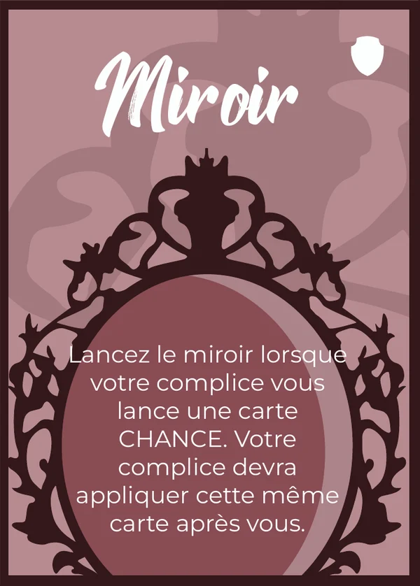Miroir : Lancez le miroir lorsque votre complice vous lance une carte CHANCE. Votre complice devra appliquer cette même carte après vous.