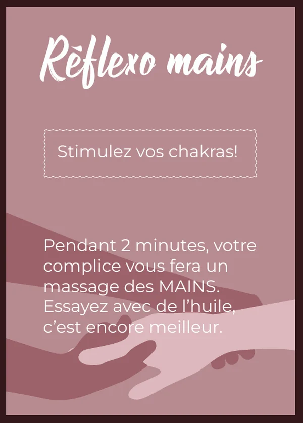 Réflexo mains : Stimulez vos chakras! Pendant 2 minutes, votre complice vous fera un massage des MAINS. Essayez avec de l’huile, c’est encore meilleur.